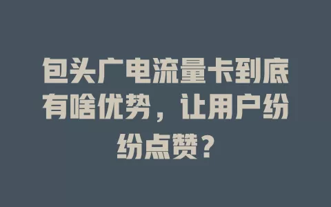 包头广电流量卡到底有啥优势，让用户纷纷点赞？