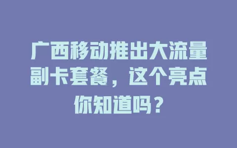 广西移动推出大流量副卡套餐，这个亮点你知道吗？