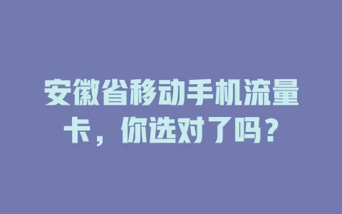安徽省移动手机流量卡，你选对了吗？