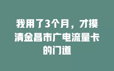 我用了3个月，才摸清金昌市广电流量卡的门道