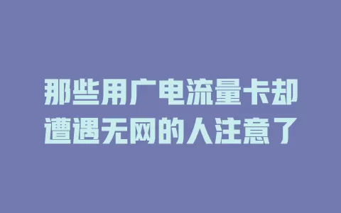 那些用广电流量卡却遭遇无网的人注意了