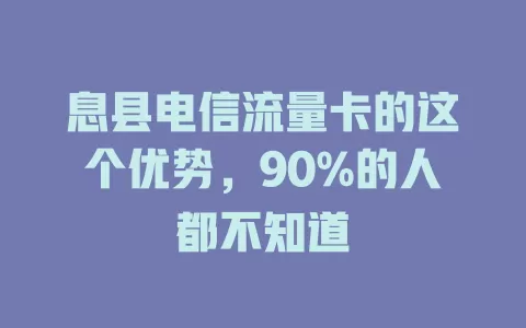 息县电信流量卡的这个优势，90%的人都不知道