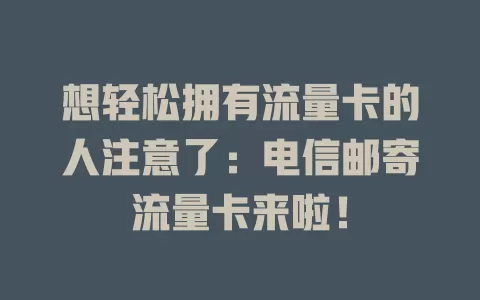 想轻松拥有流量卡的人注意了：电信邮寄流量卡来啦！