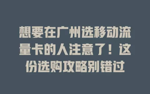 想要在广州选移动流量卡的人注意了！这份选购攻略别错过