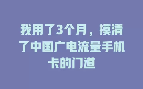 我用了3个月，摸清了中国广电流量手机卡的门道