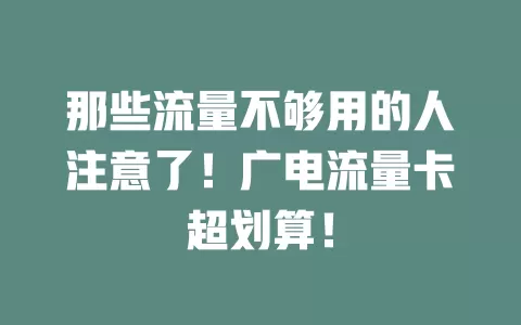 那些流量不够用的人注意了！广电流量卡超划算！