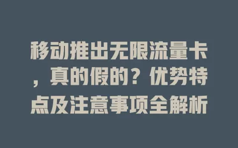 移动推出无限流量卡，真的假的？优势特点及注意事项全解析