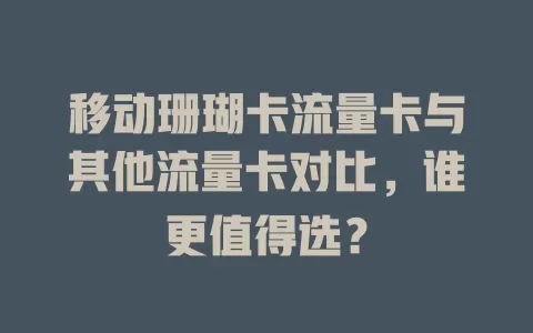 移动珊瑚卡流量卡与其他流量卡对比，谁更值得选？