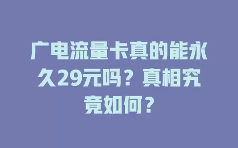 广电流量卡真的能永久29元吗？真相究竟如何？