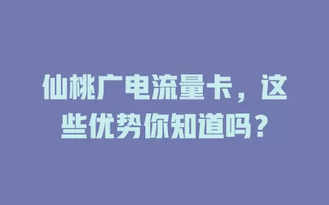 仙桃广电流量卡，这些优势你知道吗？