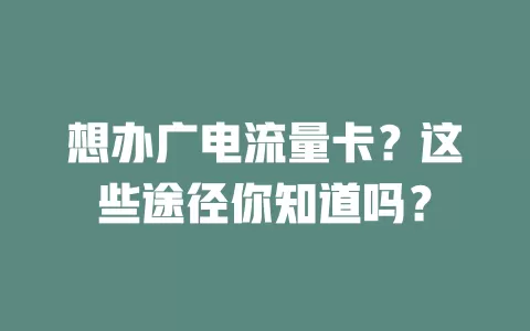 想办广电流量卡？这些途径你知道吗？