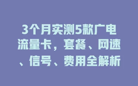 3个月实测5款广电流量卡，套餐、网速、信号、费用全解析