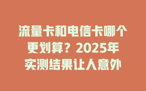 流量卡和电信卡哪个更划算？2025年实测结果让人意外