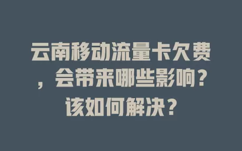 云南移动流量卡欠费，会带来哪些影响？该如何解决？