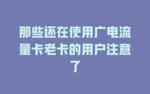 那些还在使用广电流量卡老卡的用户注意了