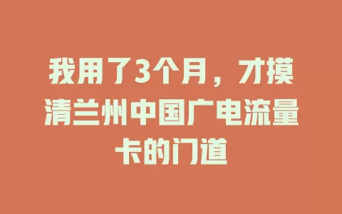我用了3个月，才摸清兰州中国广电流量卡的门道