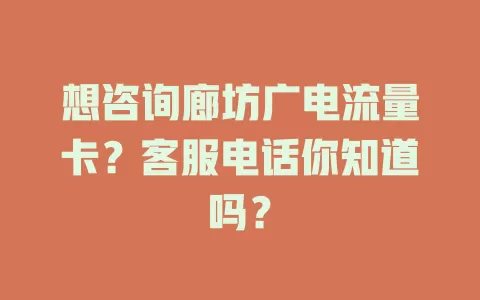 想咨询廊坊广电流量卡？客服电话你知道吗？