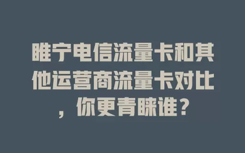 睢宁电信流量卡和其他运营商流量卡对比，你更青睐谁？