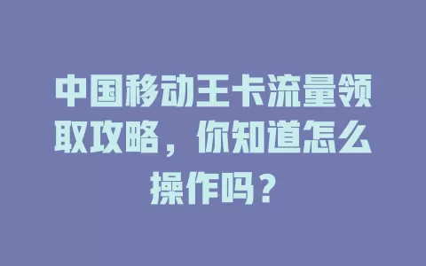中国移动王卡流量领取攻略，你知道怎么操作吗？