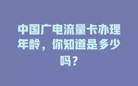 中国广电流量卡办理年龄，你知道是多少吗？