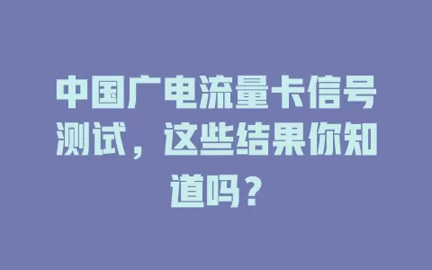 中国广电流量卡信号测试，这些结果你知道吗？