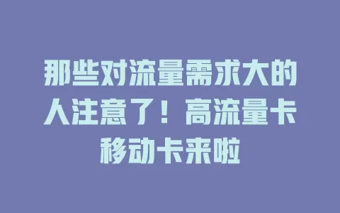 那些对流量需求大的人注意了！高流量卡移动卡来啦
