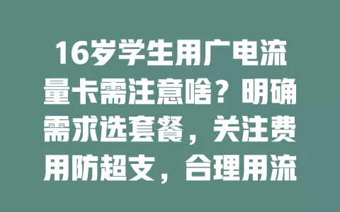 16岁学生用广电流量卡需注意啥？明确需求选套餐，关注费用防超支，合理用流勿沉迷，了解覆盖保体验