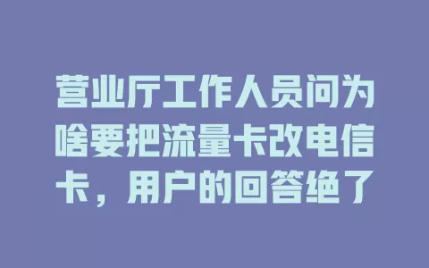 营业厅工作人员问为啥要把流量卡改电信卡，用户的回答绝了
