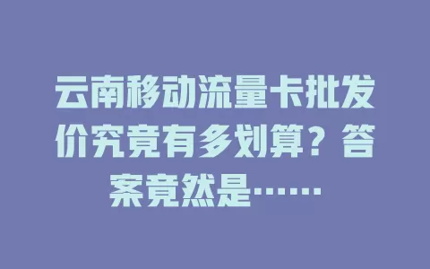 云南移动流量卡批发价究竟有多划算？答案竟然是……