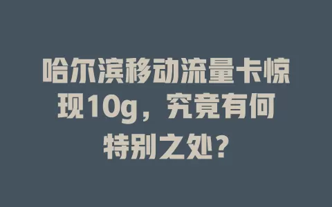 哈尔滨移动流量卡惊现10g，究竟有何特别之处？