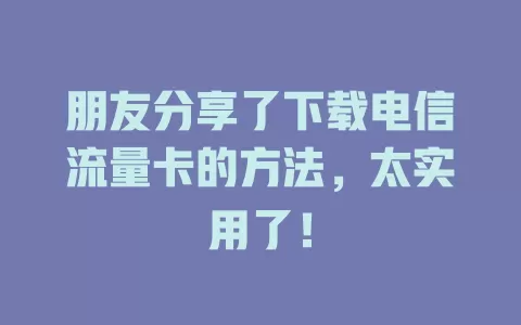 朋友分享了下载电信流量卡的方法，太实用了！