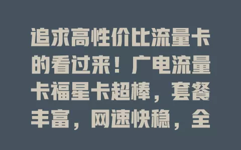 追求高性价比流量卡的看过来！广电流量卡福星卡超棒，套餐丰富，网速快稳，全国漫游，资费合理，信号覆盖广，是上网得力助手，别错过！
