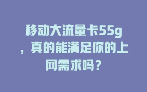 移动大流量卡55g，真的能满足你的上网需求吗？