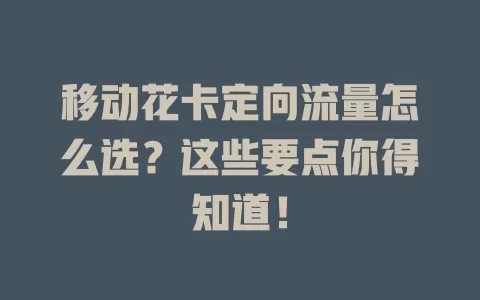 移动花卡定向流量怎么选？这些要点你得知道！