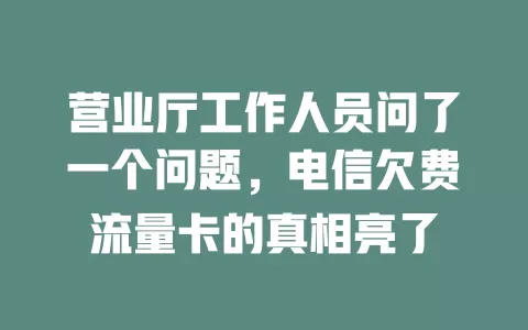 营业厅工作人员问了一个问题，电信欠费流量卡的真相亮了
