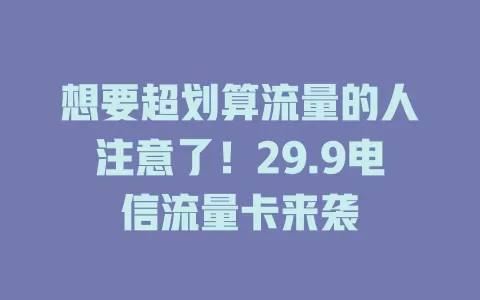 想要超划算流量的人注意了！29.9电信流量卡来袭