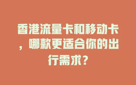 香港流量卡和移动卡，哪款更适合你的出行需求？