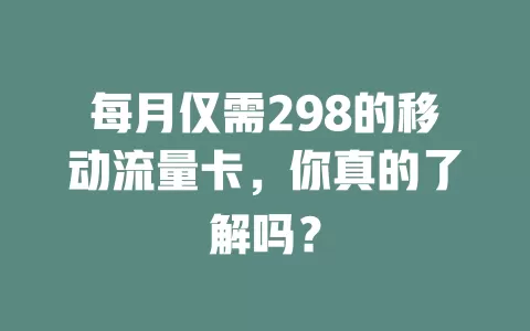 每月仅需298的移动流量卡，你真的了解吗？