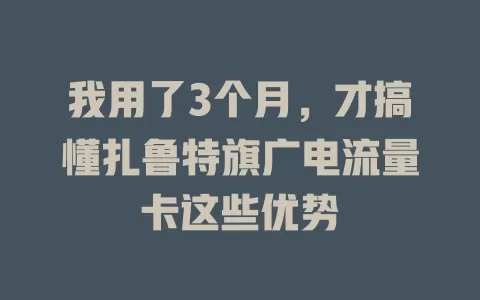 我用了3个月，才搞懂扎鲁特旗广电流量卡这些优势