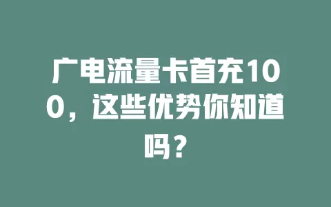 广电流量卡首充100，这些优势你知道吗？
