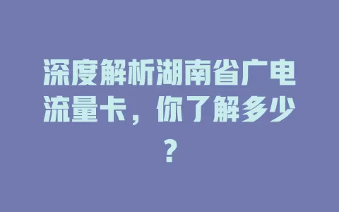 深度解析湖南省广电流量卡，你了解多少？