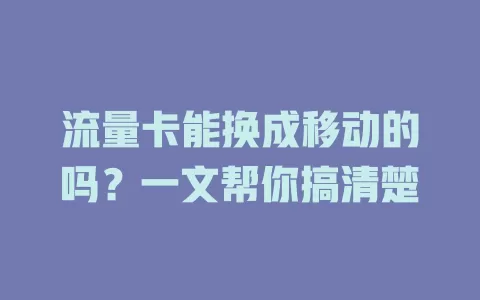 流量卡能换成移动的吗？一文帮你搞清楚