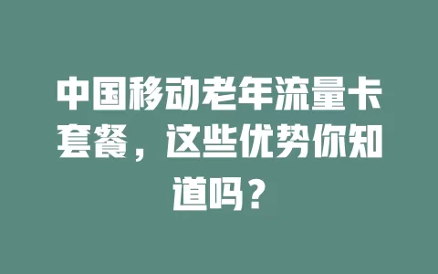 中国移动老年流量卡套餐，这些优势你知道吗？