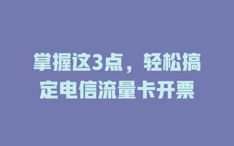 掌握这3点，轻松搞定电信流量卡开票
