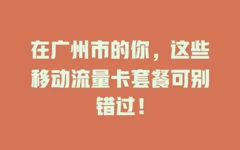 在广州市的你，这些移动流量卡套餐可别错过！