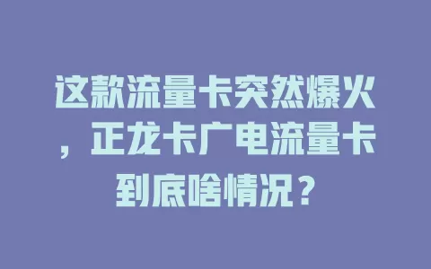 这款流量卡突然爆火，正龙卡广电流量卡到底啥情况？