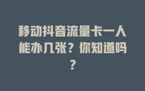 移动抖音流量卡一人能办几张？你知道吗？