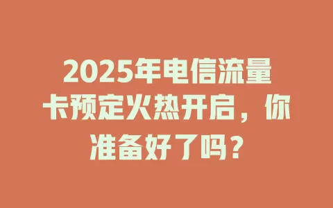 2025年电信流量卡预定火热开启，你准备好了吗？