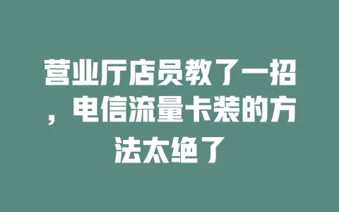 营业厅店员教了一招，电信流量卡装的方法太绝了