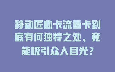 移动匠心卡流量卡到底有何独特之处，竟能吸引众人目光？